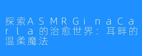 探索ASMRGinaCarla的治愈世界：耳畔的温柔魔法