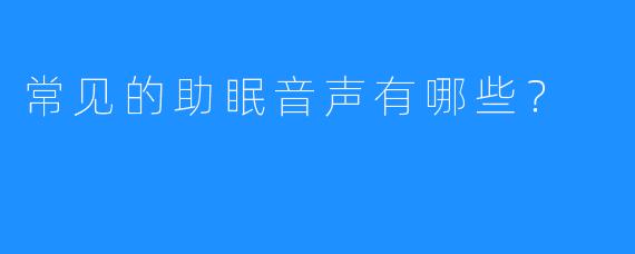 常见的助眠音声有哪些?