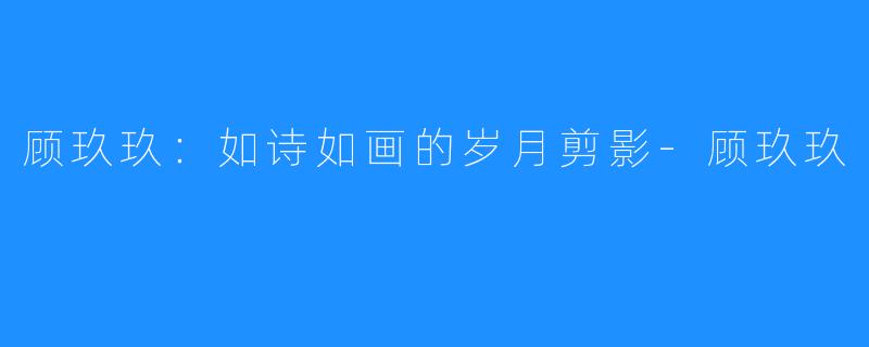 顾玖玖:如诗如画的岁月剪影-顾玖玖