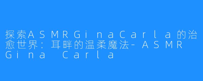 探索ASMRGinaCarla的治愈世界：耳畔的温柔魔法-ASMR Gina Carla