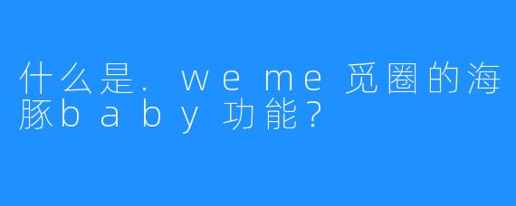 什么是.weme觅圈的海豚baby功能?