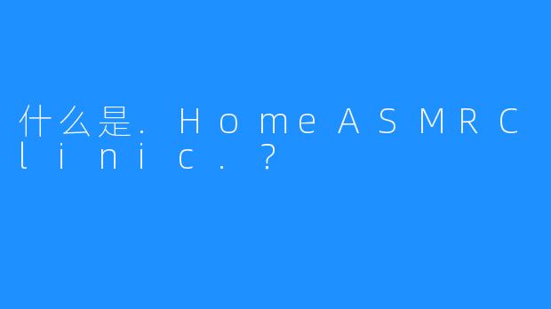 什么是.HomeASMRClinic.？
