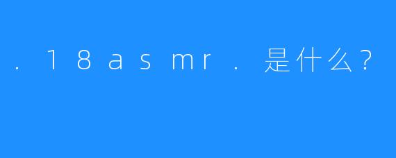 .18asmr.是什么？