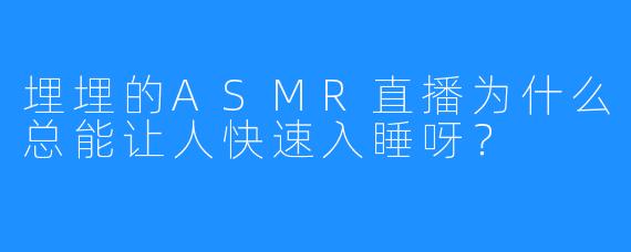 埋埋的ASMR直播为什么总能让人快速入睡呀？