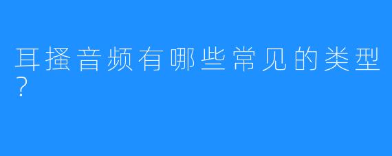 耳搔音频有哪些常见的类型?