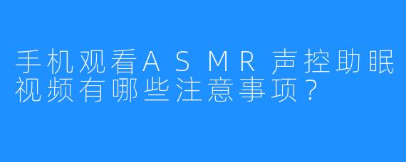 手机观看ASMR声控助眠视频有哪些注意事项?