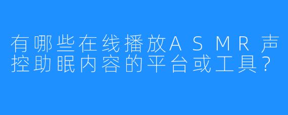 有哪些在线播放ASMR声控助眠内容的平台或工具？