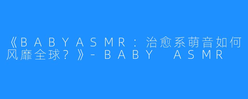 《BABYASMR:治愈系萌音如何风靡全球?》-BABY ASMR