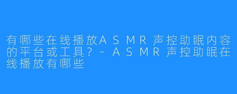 有哪些在线播放ASMR声控助眠内容的平台或工具?-ASMR声控助眠在线播放有哪些