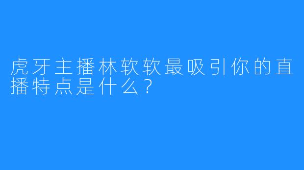 虎牙主播林软软最吸引你的直播特点是什么?