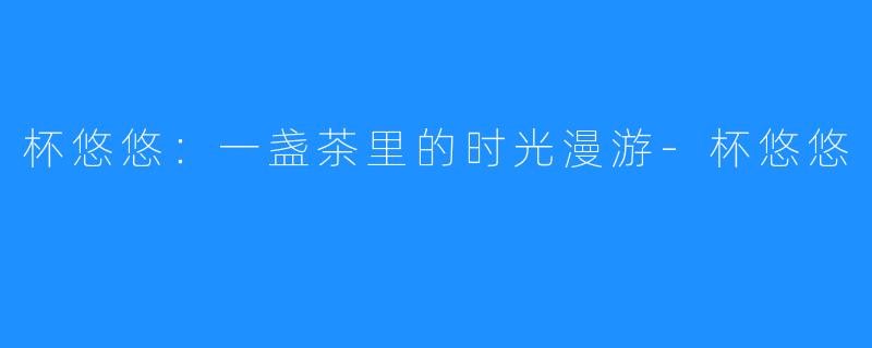 杯悠悠：一盏茶里的时光漫游-杯悠悠