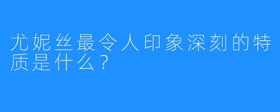 尤妮丝最令人印象深刻的特质是什么？