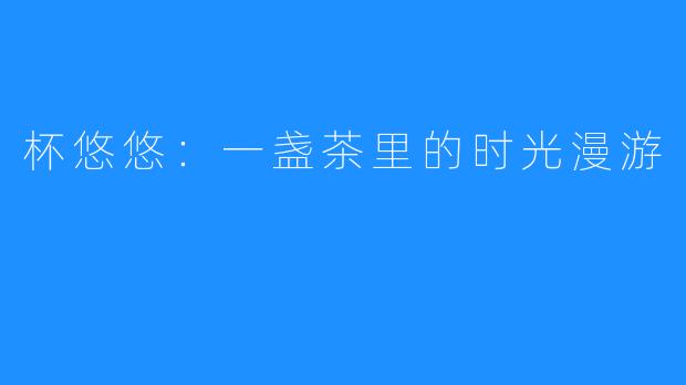 杯悠悠：一盏茶里的时光漫游