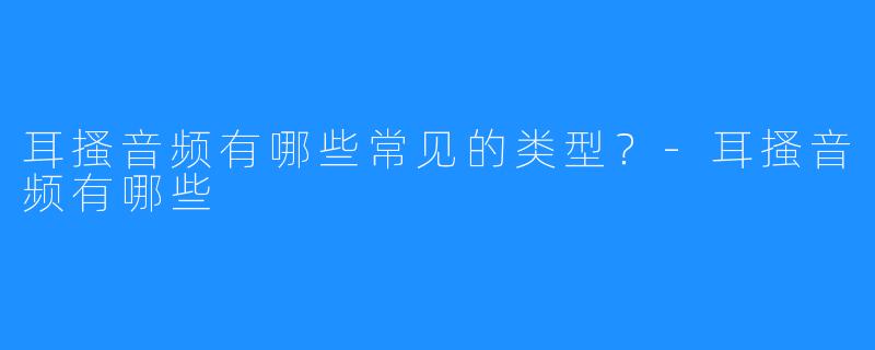 耳搔音频有哪些常见的类型?-耳搔音频有哪些