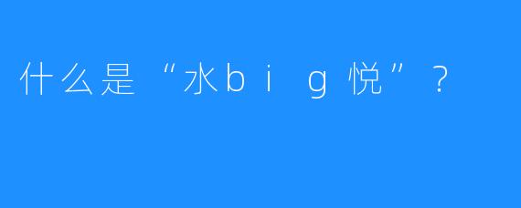 什么是“水big悦”？