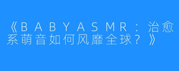 《BABYASMR:治愈系萌音如何风靡全球?》