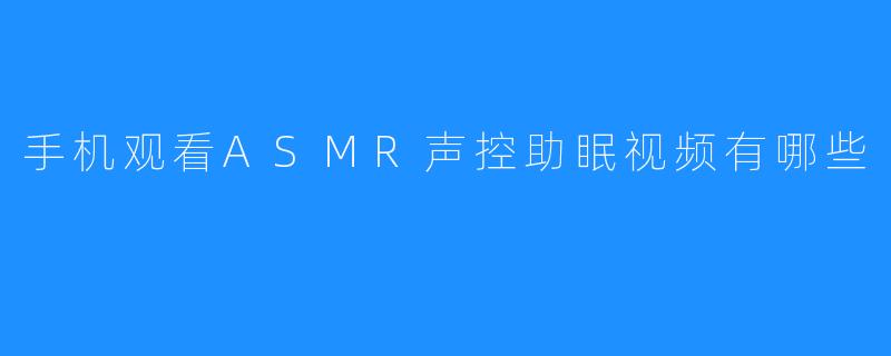 手机观看ASMR声控助眠视频有哪些