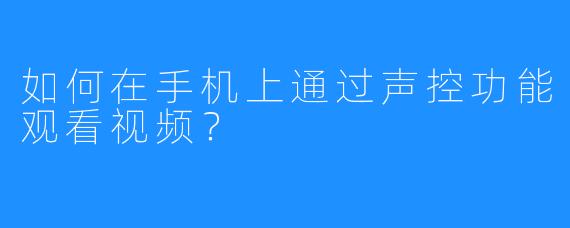 如何在手机上通过声控功能观看视频?