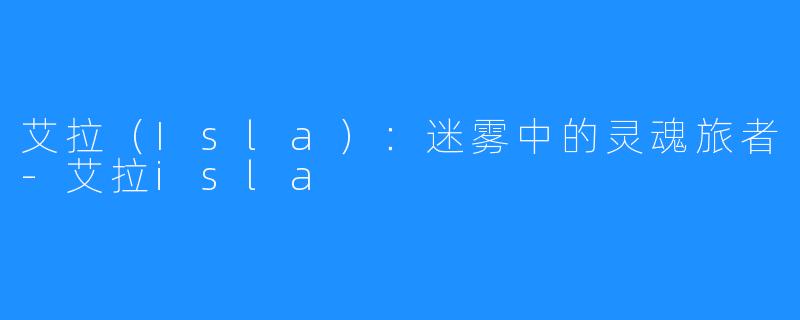 艾拉（Isla）：迷雾中的灵魂旅者-艾拉isla