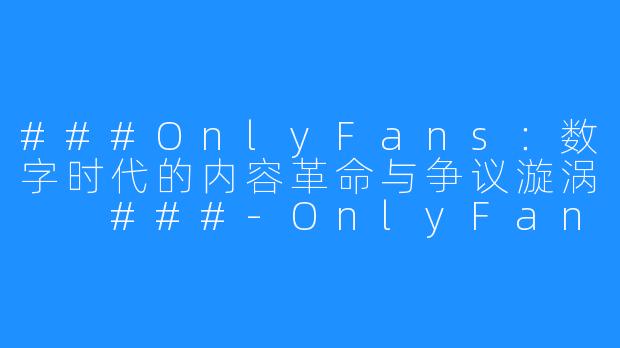 ###OnlyFans:数字时代的内容革命与争议漩涡
###-OnlyFans