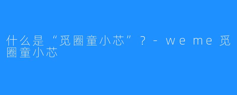 什么是“觅圈童小芯”？-weme觅圈童小芯