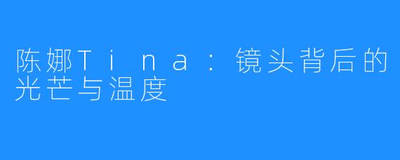 陈娜Tina:镜头背后的光芒与温度