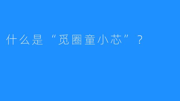 什么是“觅圈童小芯”？