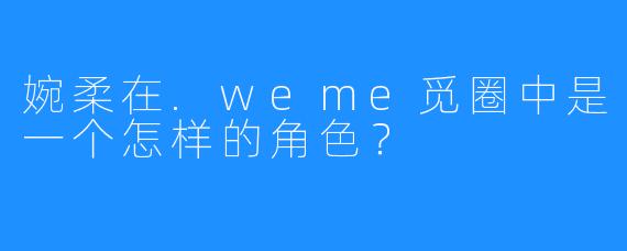 婉柔在.weme觅圈中是一个怎样的角色?