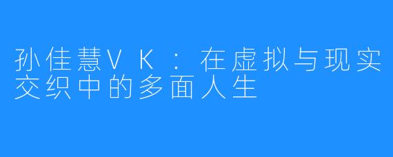 孙佳慧VK:在虚拟与现实交织中的多面人生