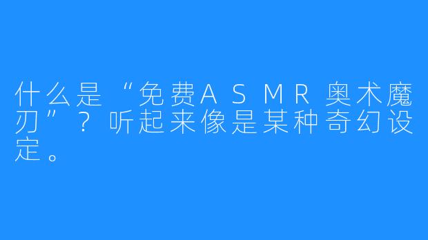 什么是“免费ASMR奥术魔刃”？听起来像是某种奇幻设定。