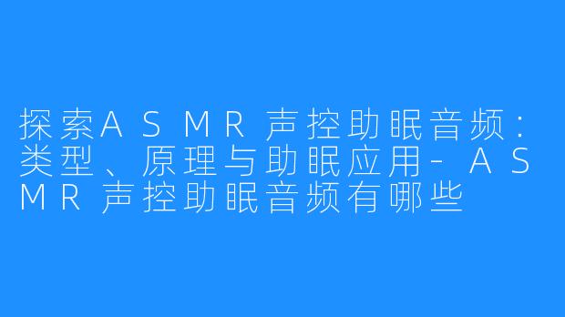 探索ASMR声控助眠音频：类型、原理与助眠应用-ASMR声控助眠音频有哪些