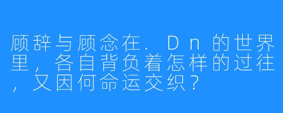 顾辞与顾念在.Dn的世界里，各自背负着怎样的过往，又因何命运交织？