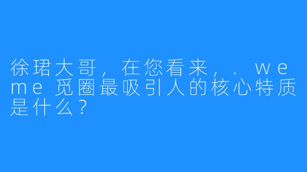 徐珺大哥，在您看来，.weme觅圈最吸引人的核心特质是什么？