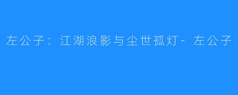 左公子：江湖浪影与尘世孤灯-左公子