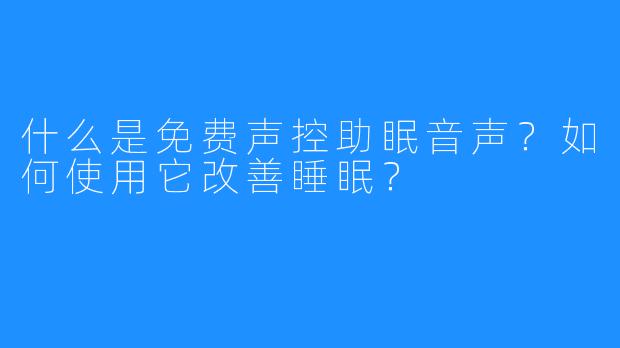 什么是免费声控助眠音声？如何使用它改善睡眠？