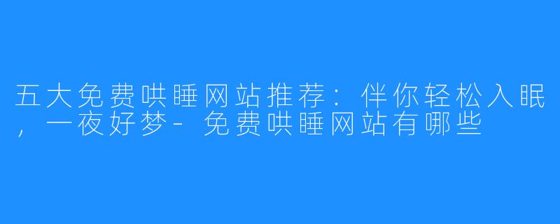 五大免费哄睡网站推荐:伴你轻松入眠,一夜好梦-免费哄睡网站有哪些