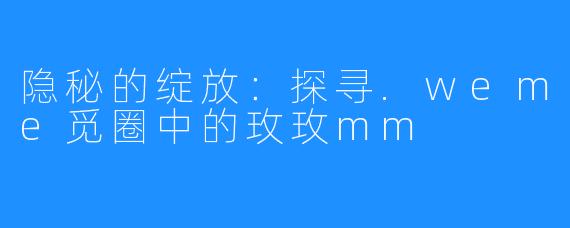 隐秘的绽放：探寻.weme觅圈中的玫玫mm