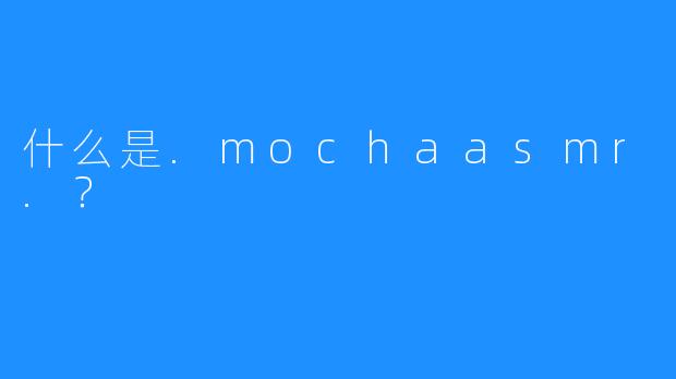 什么是.mochaasmr.？