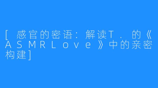 [感官的密语：解读T.的《ASMRLove》中的亲密构建]