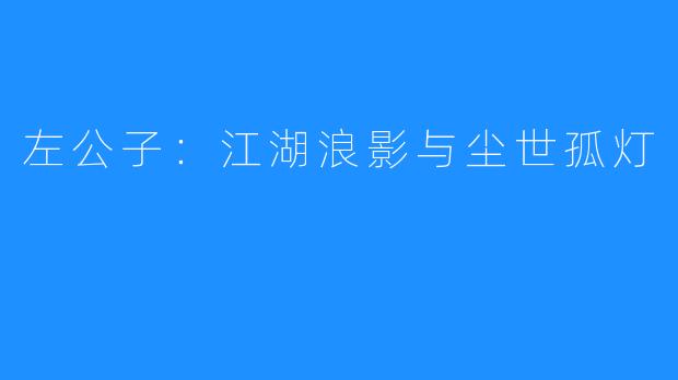 左公子：江湖浪影与尘世孤灯