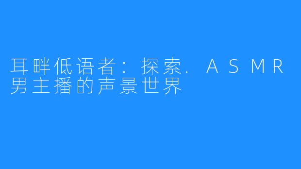 耳畔低语者：探索.ASMR男主播的声景世界