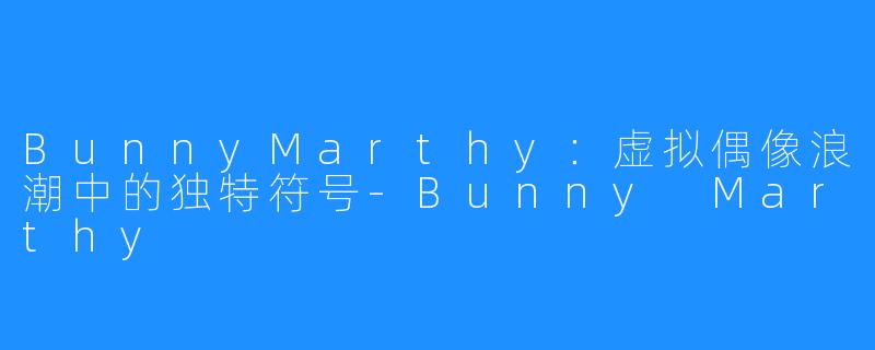 BunnyMarthy：虚拟偶像浪潮中的独特符号-Bunny Marthy