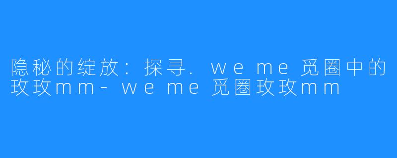 隐秘的绽放：探寻.weme觅圈中的玫玫mm-weme觅圈玫玫mm