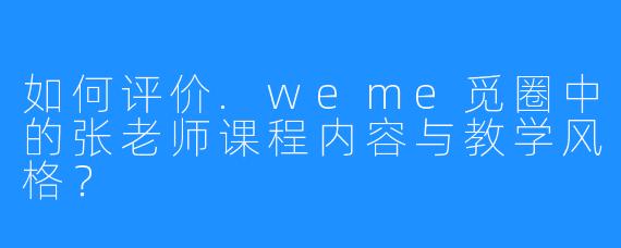 如何评价.weme觅圈中的张老师课程内容与教学风格？