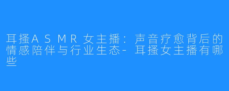 耳搔ASMR女主播:声音疗愈背后的情感陪伴与行业生态-耳搔女主播有哪些