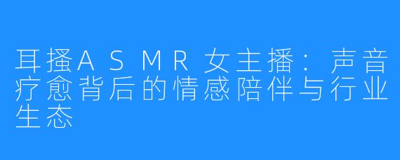 耳搔ASMR女主播:声音疗愈背后的情感陪伴与行业生态