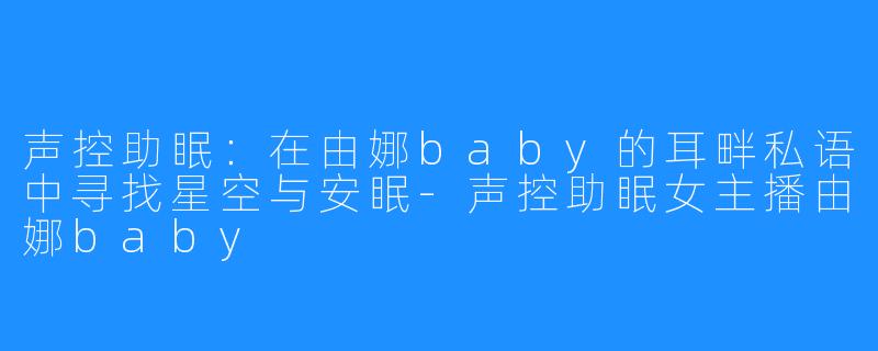 声控助眠：在由娜baby的耳畔私语中寻找星空与安眠-声控助眠女主播由娜baby
