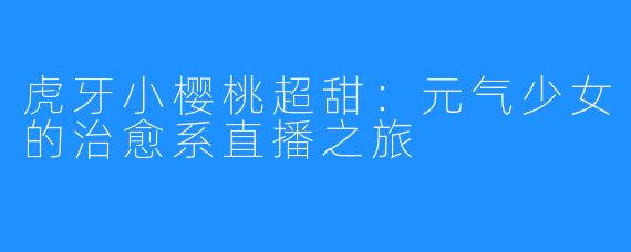 虎牙小樱桃超甜：元气少女的治愈系直播之旅