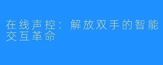 在线声控：解放双手的智能交互革命