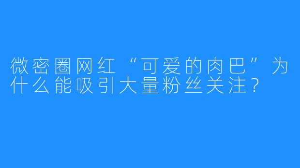 微密圈网红“可爱的肉巴”为什么能吸引大量粉丝关注？